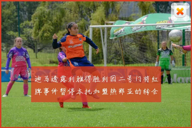迪马透露利雅得胜利因二号门将红牌事件暂停本托加盟热那亚的转会事宜