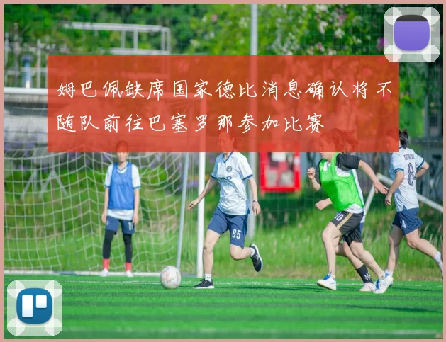 姆巴佩缺席国家德比消息确认将不随队前往巴塞罗那参加比赛