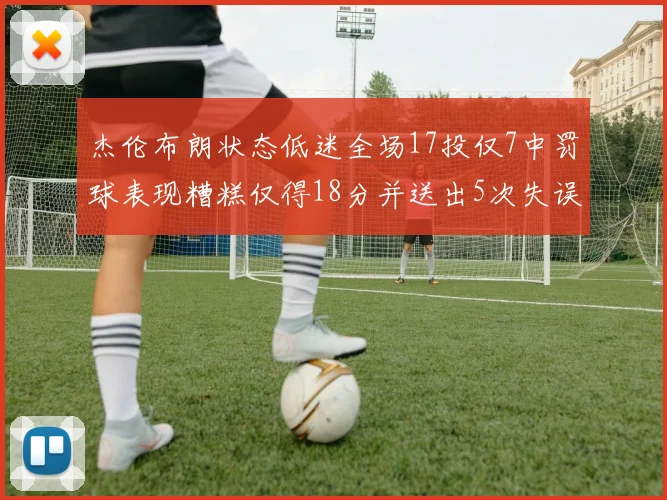 杰伦布朗状态低迷全场17投仅7中罚球表现糟糕仅得18分并送出5次失误