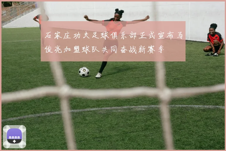 石家庄功夫足球俱乐部正式宣布马俊亮加盟球队共同奋战新赛季