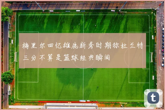 梅里尔回忆雄鹿新秀时期称杜兰特三分不算是篮球经典瞬间