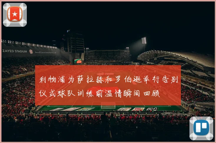利物浦为萨拉赫和罗伯逊举行告别仪式球队训练前温情瞬间回顾