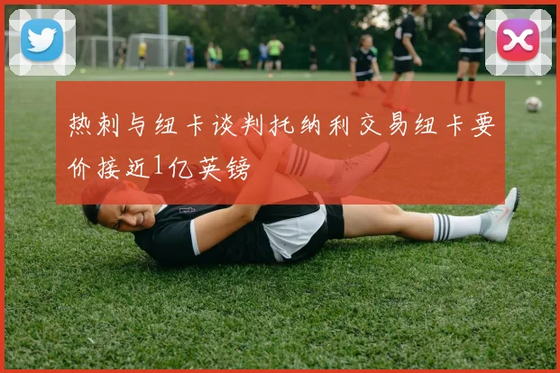 热刺与纽卡谈判托纳利交易纽卡要价接近1亿英镑