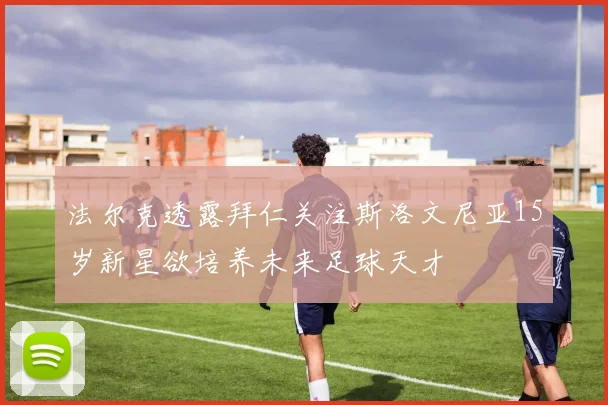 法尔克透露拜仁关注斯洛文尼亚15岁新星欲培养未来足球天才