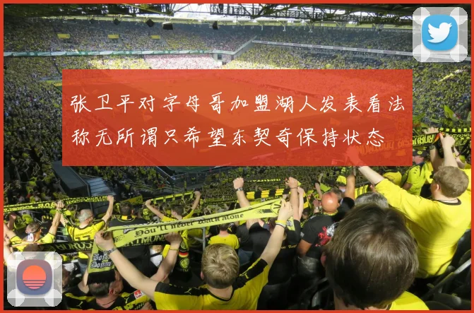 张卫平对字母哥加盟湖人发表看法称无所谓只希望东契奇保持状态