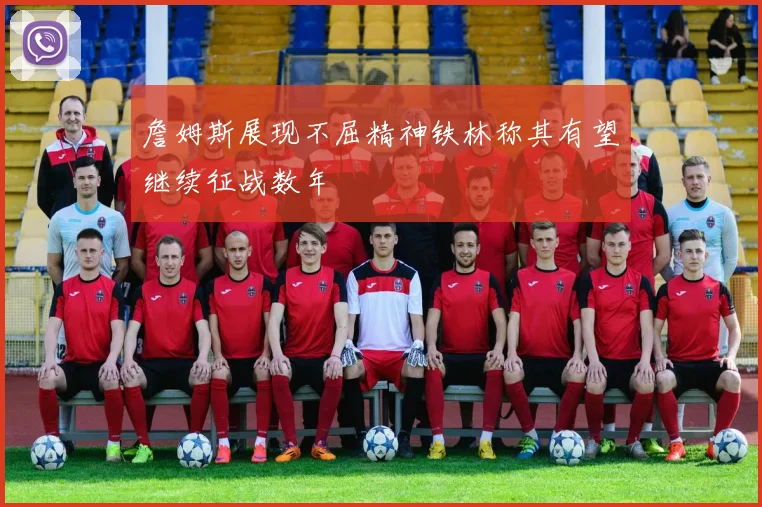 詹姆斯展现不屈精神铁林称其有望继续征战数年