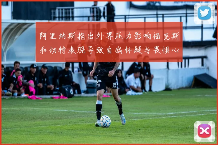 阿里纳斯指出外界压力影响福克斯和切特表现导致自我怀疑与畏惧心理
