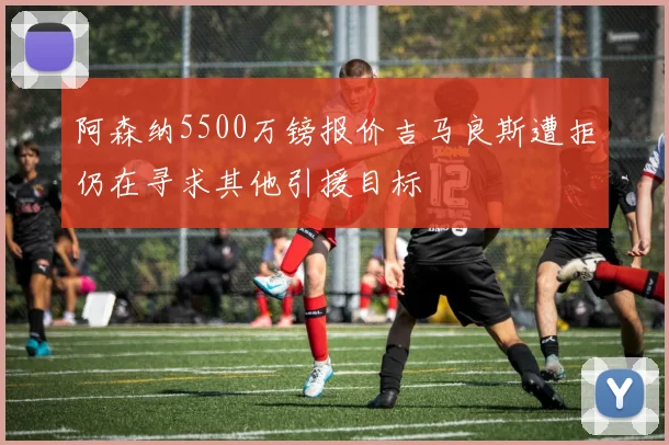 阿森纳5500万镑报价吉马良斯遭拒仍在寻求其他引援目标