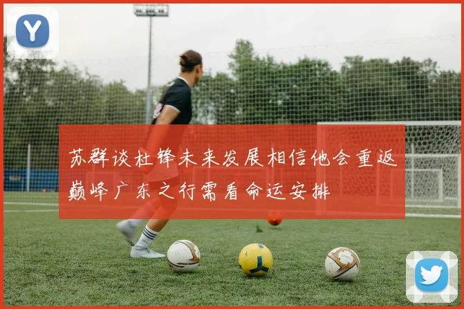 苏群谈杜锋未来发展相信他会重返巅峰广东之行需看命运安排